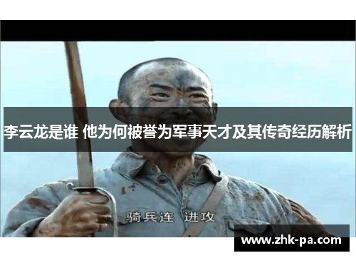 李云龙是谁 他为何被誉为军事天才及其传奇经历解析