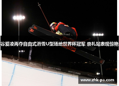 谷爱凌再夺自由式滑雪U型场地世界杯冠军 崇礼站表现惊艳
