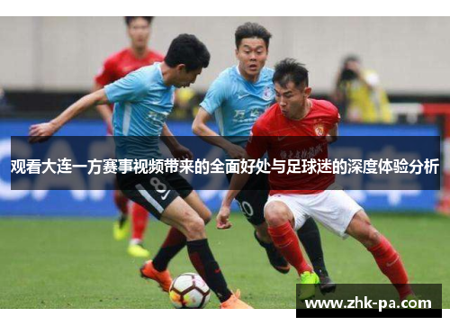观看大连一方赛事视频带来的全面好处与足球迷的深度体验分析