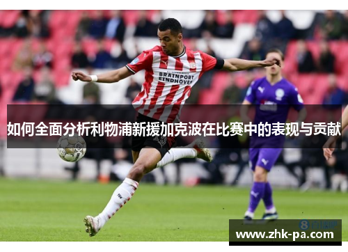 如何全面分析利物浦新援加克波在比赛中的表现与贡献