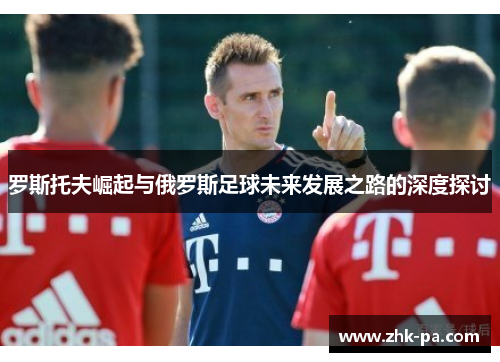 罗斯托夫崛起与俄罗斯足球未来发展之路的深度探讨