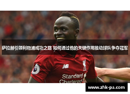 萨拉赫引领利物浦成功之路 如何通过他的关键作用推动球队争夺冠军