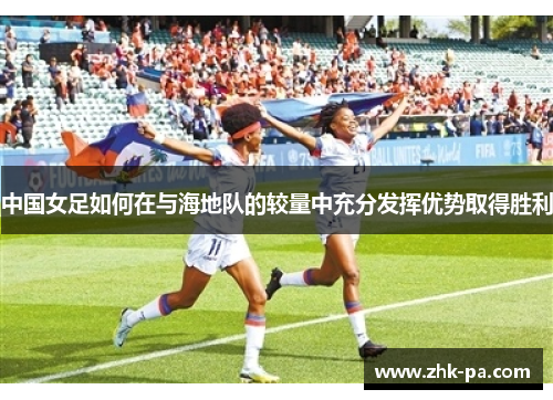 中国女足如何在与海地队的较量中充分发挥优势取得胜利