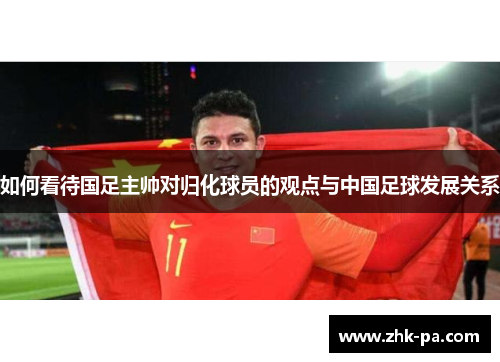 如何看待国足主帅对归化球员的观点与中国足球发展关系