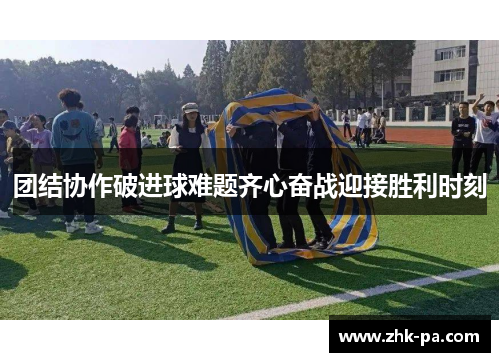 团结协作破进球难题齐心奋战迎接胜利时刻