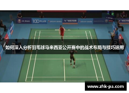 如何深入分析羽毛球马来西亚公开赛中的战术布局与技巧运用