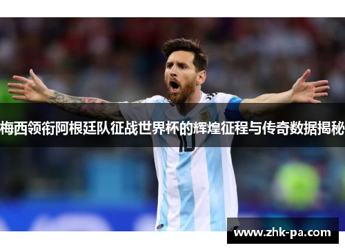 梅西领衔阿根廷队征战世界杯的辉煌征程与传奇数据揭秘