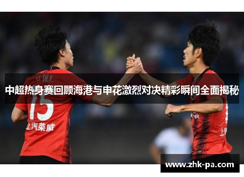 中超热身赛回顾海港与申花激烈对决精彩瞬间全面揭秘