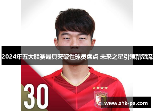 2024年五大联赛最具突破性球员盘点 未来之星引领新潮流
