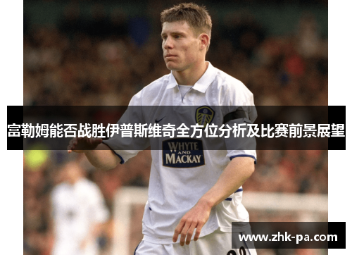 富勒姆能否战胜伊普斯维奇全方位分析及比赛前景展望