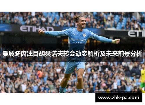 曼城冬窗注目胡桑诺夫转会动态解析及未来前景分析
