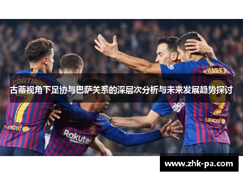 古蒂视角下足协与巴萨关系的深层次分析与未来发展趋势探讨