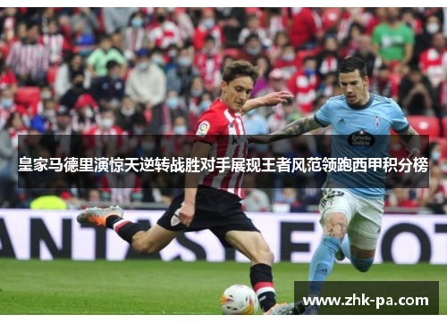 皇家马德里演惊天逆转战胜对手展现王者风范领跑西甲积分榜