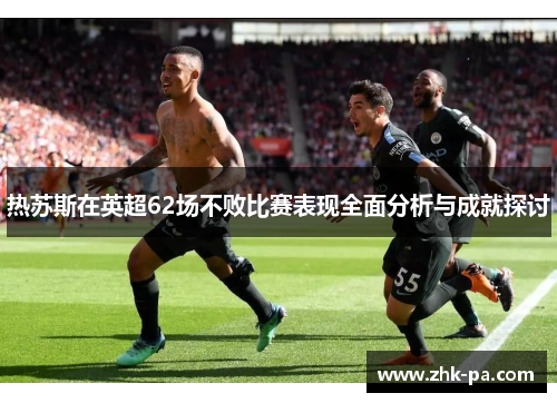 热苏斯在英超62场不败比赛表现全面分析与成就探讨
