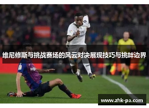 维尼修斯与挑战赛场的风云对决展现技巧与挑衅边界