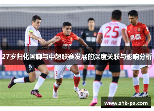 27岁归化国脚与中超联赛发展的深度关联与影响分析