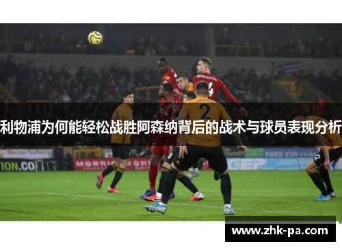 利物浦为何能轻松战胜阿森纳背后的战术与球员表现分析