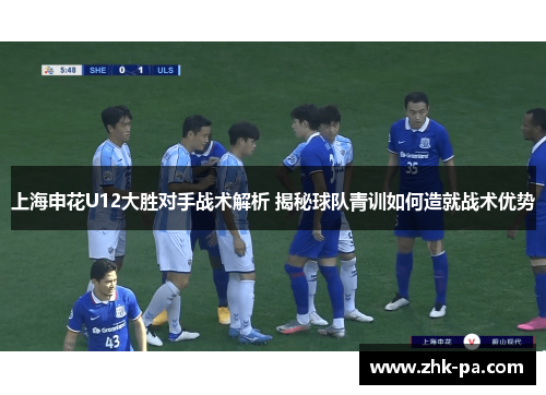 上海申花U12大胜对手战术解析 揭秘球队青训如何造就战术优势