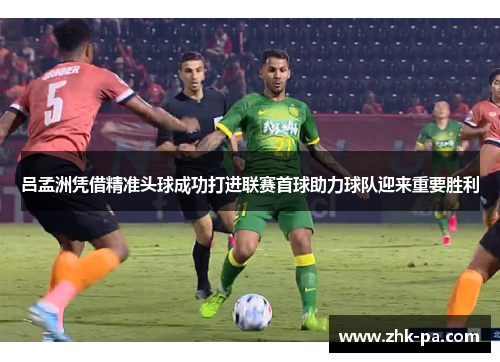 吕孟洲凭借精准头球成功打进联赛首球助力球队迎来重要胜利