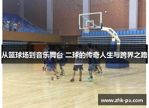 从篮球场到音乐舞台 二球的传奇人生与跨界之路