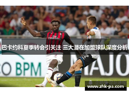巴卡约科夏季转会引关注 三大潜在加盟球队深度分析