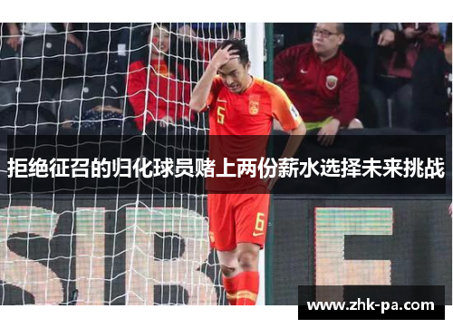 拒绝征召的归化球员赌上两份薪水选择未来挑战