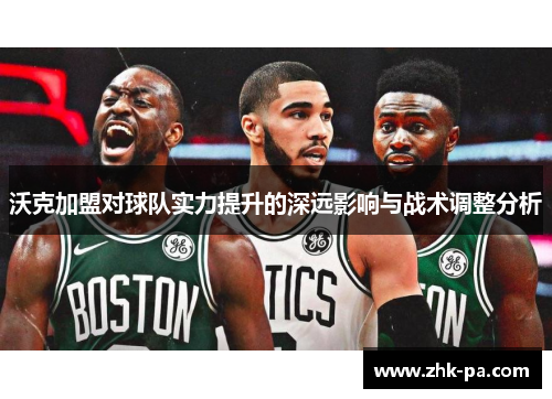 沃克加盟对球队实力提升的深远影响与战术调整分析