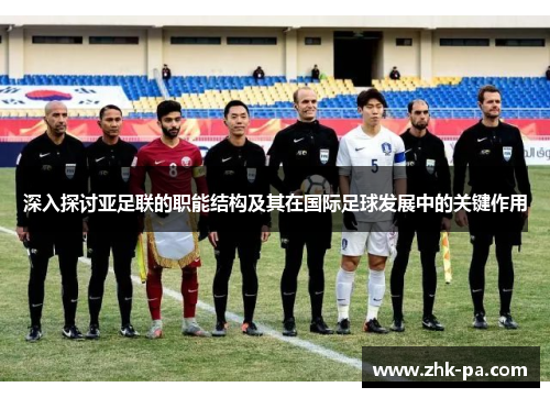 深入探讨亚足联的职能结构及其在国际足球发展中的关键作用