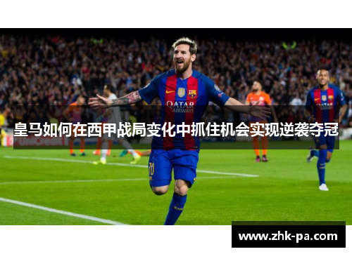 皇马如何在西甲战局变化中抓住机会实现逆袭夺冠