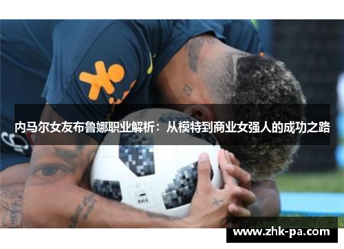 内马尔女友布鲁娜职业解析：从模特到商业女强人的成功之路