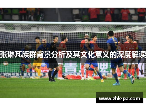 张琳芃族群背景分析及其文化意义的深度解读