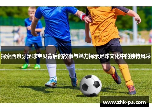 探索西班牙足球宝贝背后的故事与魅力揭示足球文化中的独特风采