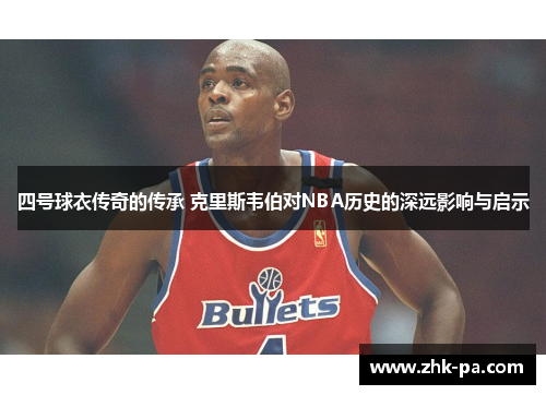 四号球衣传奇的传承 克里斯韦伯对NBA历史的深远影响与启示