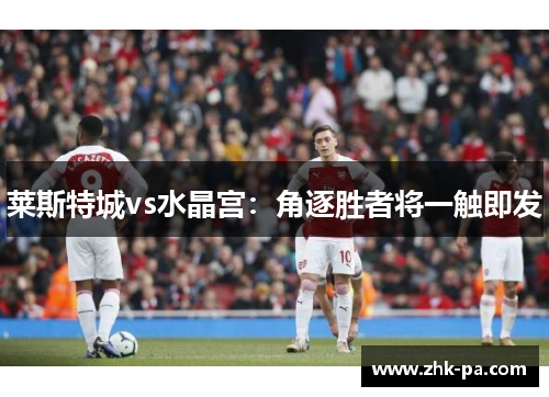 莱斯特城vs水晶宫：角逐胜者将一触即发