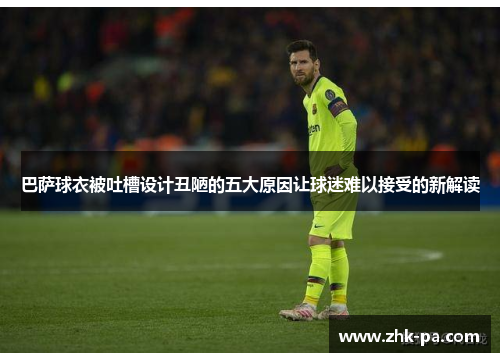 巴萨球衣被吐槽设计丑陋的五大原因让球迷难以接受的新解读
