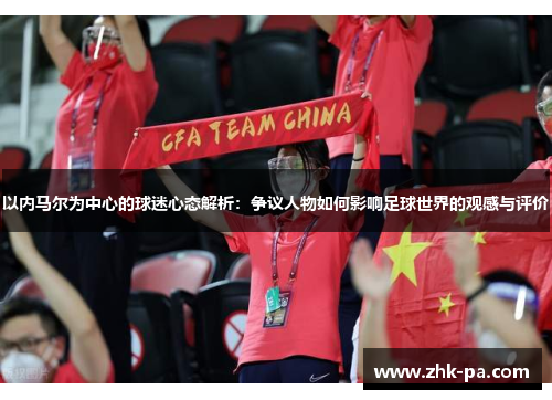 以内马尔为中心的球迷心态解析：争议人物如何影响足球世界的观感与评价