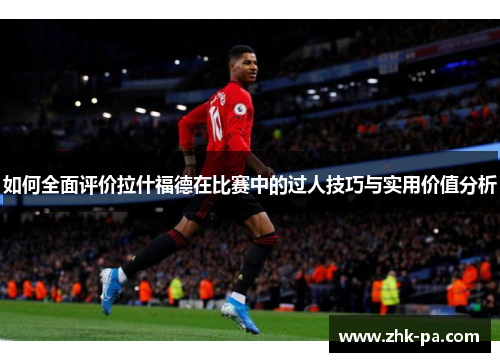 如何全面评价拉什福德在比赛中的过人技巧与实用价值分析