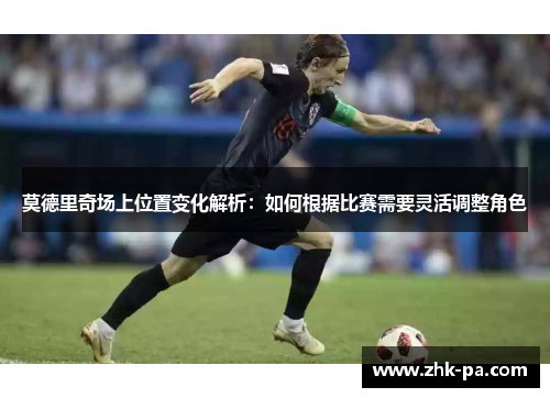 莫德里奇场上位置变化解析：如何根据比赛需要灵活调整角色