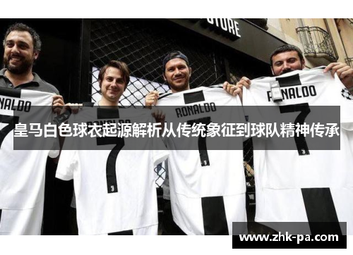 皇马白色球衣起源解析从传统象征到球队精神传承