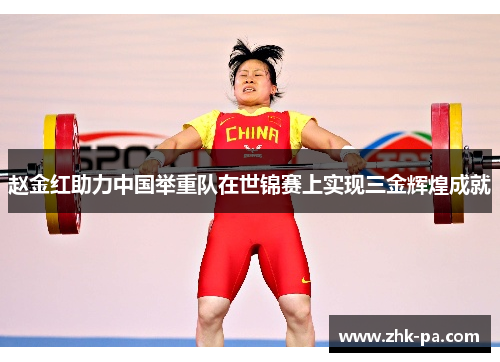 赵金红助力中国举重队在世锦赛上实现三金辉煌成就