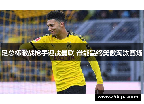 足总杯激战枪手迎战曼联 谁能最终笑傲淘汰赛场