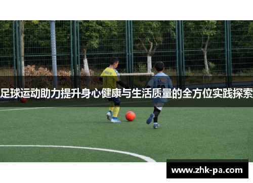 足球运动助力提升身心健康与生活质量的全方位实践探索