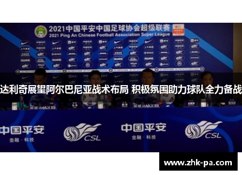 达利奇展望阿尔巴尼亚战术布局 积极氛围助力球队全力备战