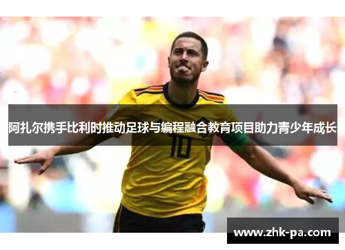 阿扎尔携手比利时推动足球与编程融合教育项目助力青少年成长