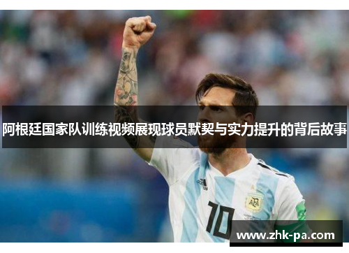 阿根廷国家队训练视频展现球员默契与实力提升的背后故事