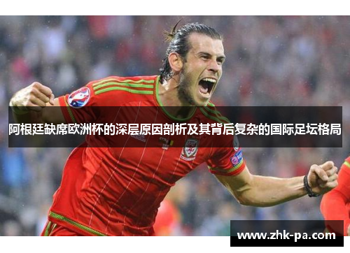 阿根廷缺席欧洲杯的深层原因剖析及其背后复杂的国际足坛格局