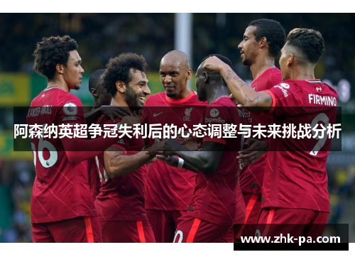阿森纳英超争冠失利后的心态调整与未来挑战分析