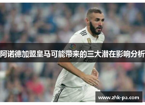 阿诺德加盟皇马可能带来的三大潜在影响分析