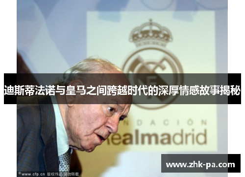 迪斯蒂法诺与皇马之间跨越时代的深厚情感故事揭秘