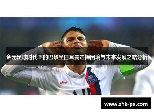 金元足球时代下的巴黎圣日耳曼选择困境与未来发展之路分析